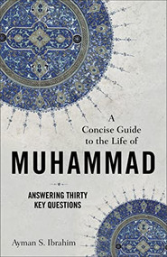 A Concise Guide to the Life of Muhammad (Answering Thirty Key Questions) by Ayman S. Ibrahim, 9781540965073