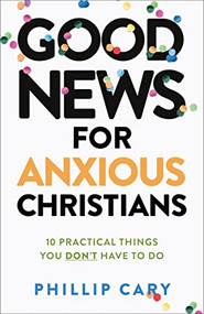 Good News for Anxious Christians, expanded ed. (10 Practical Things You Don't Have to Do) by Phillip Cary, 9781587435683