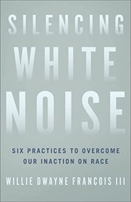 Silencing White Noise (Six Practices to Overcome Our Inaction on Race) by Willie Dwayne Francois III, 9781587435515