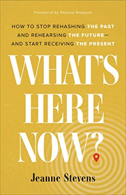 What's Here Now? (How to Stop Rehashing the Past and Rehearsing the Future--and Start Receiving the Present) by Jeanne Stevens, Shauna Niequist, 9780800740856