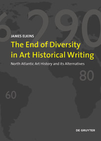 The End of Diversity in Art Historical Writing (North Atlantic Art History and its Alternatives) by James Elkins, 9783110681109