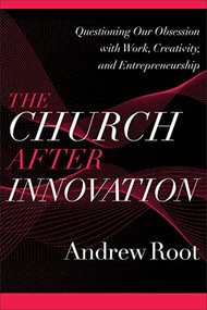 The Church after Innovation (Questioning Our Obsession with Work, Creativity, and Entrepreneurship) by Andrew Root, 9781540964823