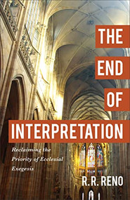 The End of Interpretation (Reclaiming the Priority of Ecclesial Exegesis) by R. R. Reno, 9780801096914