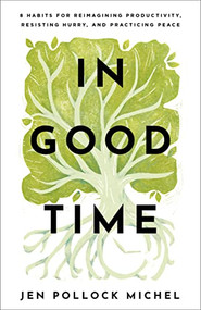 In Good Time (8 Habits for Reimagining Productivity, Resisting Hurry, and Practicing Peace) by Jen Pollock Michel, 9781540900548