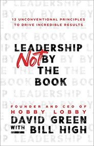 Leadership Not by the Book (12 Unconventional Principles to Drive Incredible Results) by David Green, Bill High, 9781540902245
