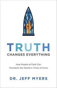 Truth Changes Everything (How People of Faith Can Transform the World in Times of Crisis) by Dr. Jeff Myers, 9781540900371