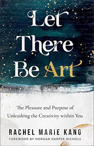 Let There Be Art (The Pleasure and Purpose of Unleashing the Creativity within You) by Rachel Marie Kang, Morgan Harper Nichols, 9780800740863