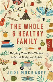 The Whole and Healthy Family (Helping Your Kids Thrive in Mind, Body, and Spirit) by Jodi Mockabee, 9780800740139