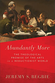 Abundantly More (The Theological Promise of the Arts in a Reductionist World) by Jeremy S. Begbie, 9781540965431