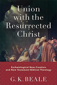 Union with the Resurrected Christ (Eschatological New Creation and New Testament Biblical Theology) by G. K. Beale, 9781540960429
