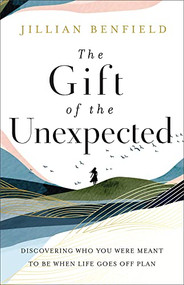 The Gift of the Unexpected (Discovering Who You Were Meant to Be When Life Goes Off Plan) by Jillian Benfield, 9780764240492