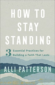 How to Stay Standing (3 Essential Practices for Building a Faith That Lasts) by Alli Patterson, 9780800742324