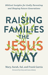 Raising Families the Jesus Way (Biblical Insights for Godly Parenting and Shaping Future Generations) by Mary Garcia, Sarah Garcia, Sal Garcia, Frank Garcia, Cory Asbury, Anna Asbury, 9780800762940
