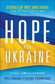 Hope for Ukraine (Stories of Grit and Grace from the Front Lines of War) by Kyle Duncan, Esther Fedorkevich, John Bevere, Lisa Bevere, 9780800763237