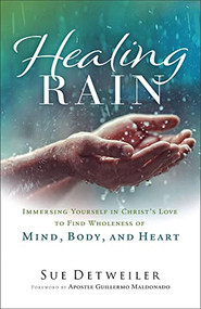 Healing Rain (Immersing Yourself in Christ's Love to Find Wholeness of Mind, Body, and Heart) by Sue Detweiler, Apostle Guillermo Maldonado, 9780800763053