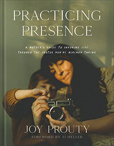 Practicing Presence (A Mother's Guide to Savoring Life through the Photos You're Already Taking) by Joy Prouty, JJ Heller, 9781540902832
