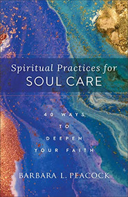 Spiritual Practices for Soul Care (40 Ways to Deepen Your Faith) by Barbara L. Peacock, 9781540902856