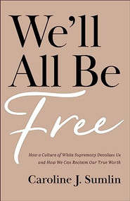 We'll All Be Free (How a Culture of White Supremacy Devalues Us and How We Can Reclaim Our True Worth) by Caroline J. Sumlin, 9781540902894
