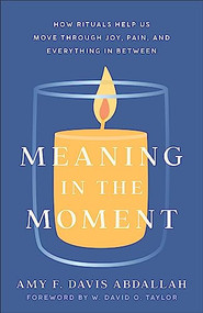 Meaning in the Moment (How Rituals Help Us Move through Joy, Pain, and Everything in Between) by Amy F. Davis Abdallah, W. David O. Taylor, 9781587435812
