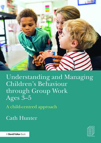 Understanding and Managing Children's Behaviour through Group Work Ages 3-5 (A child-centred approach) by Cath Hunter, 9781138961098