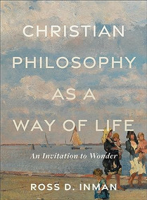 Christian Philosophy as a Way of Life (An Invitation to Wonder) by Ross D. Inman, 9781540965738
