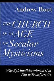 The Church in an Age of Secular Mysticisms (Why Spiritualities without God Fail to Transform Us) by Andrew Root, 9781540966735