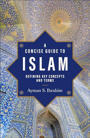 A Concise Guide to Islam (Defining Key Concepts and Terms) by Ayman S. Ibrahim, 9781540966667
