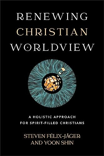 Renewing Christian Worldview (A Holistic Approach for Spirit-Filled Christians) by Steven Félix-Jäger, Yoon Shin, 9781540965912