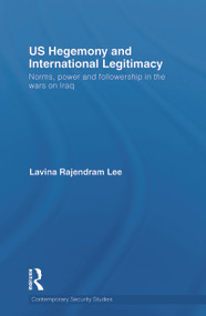 US Hegemony and International Legitimacy (Norms, Power and Followership in the Wars on Iraq) by Lavina Rajendram Lee, 9780415724302