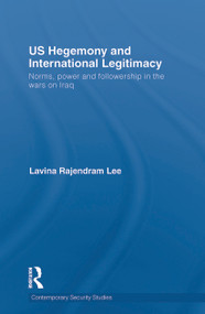 US Hegemony and International Legitimacy (Norms, Power and Followership in the Wars on Iraq) by Lavina Rajendram Lee, 9780415724302