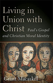 Living in Union with Christ (Paul's Gospel and Christian Moral Identity) by Grant Macaskill, 9781540967428