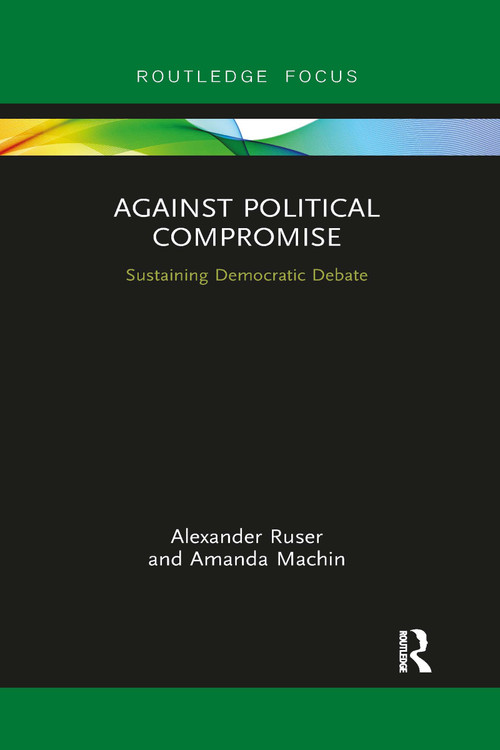 Against Political Compromise (Saving Democratic Debate) by Alexander Ruser, Amanda Machin, 9780367901318
