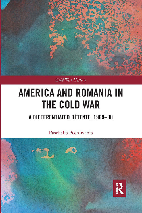 America and Romania in the Cold War (A Differentiated Détente, 1969-80) by Paschalis Pechlivanis, 9780367730406