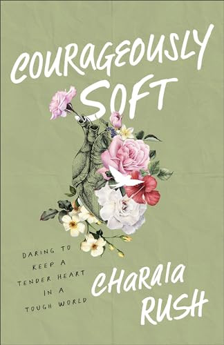 Courageously Soft (Daring to Keep a Tender Heart in a Tough World) by Charaia Rush, 9781540903433