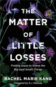 The Matter of Little Losses (Finding Grace to Grieve the Big (and Small) Things) by Rachel Marie Kang, K.J. Ramsey, 9780800740870