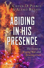Abiding in His Presence (The Secret to Waging War and Bearing Fruit) by Chuck D. Pierce, Alemu Beeftu, Don Crum, 9780800772437