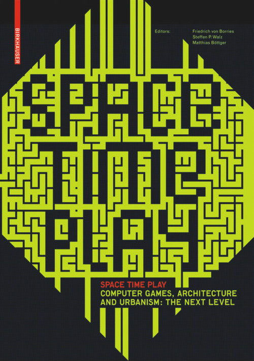 Space Time Play (Computer Games, Architecture and Urbanism: The Next Level) by Friedrich von Borries, Steffen P. Walz, Matthias Böttger, Drew Davidson, Heather Kelley, Julian Kücklich, 9783764384142