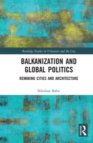 Balkanization and Global Politics (Remaking Cities and Architecture) by Nikolina Bobic, 9780367730819