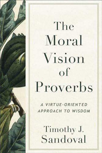 The Moral Vision of Proverbs (A Virtue-Oriented Approach to Wisdom) by Timothy J. Sandoval, 9781540967206