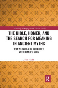 The Bible, Homer, and the Search for Meaning in Ancient Myths (Why We Would Be Better Off With Homer's Gods) - 9780367729929 by John Heath, 9780367729929