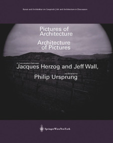 Pictures of Architecture - Architecture of Pictures (A Conversation between Jacques Herzog and Jeff Wall, moderated by Philip Ursprung) by Jeff Wall, Jacques Herzog, Philip Ursprung, 9783990430101