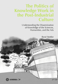 The Politics of Knowledge Work in the Post-Industrial Culture (Understanding the Dissemination of Knowledge of the Sciences, Humanities, and the Arts) by René Stettler, 9783990435465