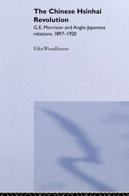 The Chinese Hsinhai Revolution (G. E. Morrison and Anglo-Japanese Relations, 1897-1920) by Eiko Woodhouse, 9780415860086