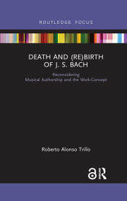 Death and (Re) Birth of J.S. Bach (Reconsidering Musical Authorship and the Work-Concept) by Roberto Alonso Trillo, 9780367732554