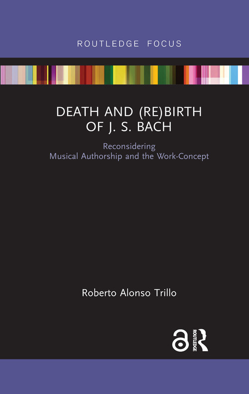 Death and (Re) Birth of J.S. Bach (Reconsidering Musical Authorship and the Work-Concept) by Roberto Alonso Trillo, 9780367732554