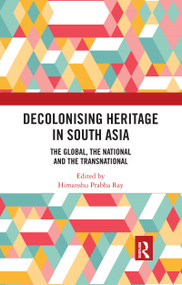 Decolonising Heritage in South Asia (The Global, the National and the Transnational) by Himanshu Prabha Ray, 9780367733513