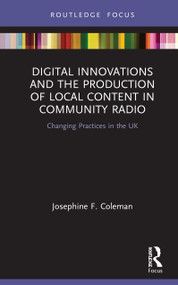 Digital Innovations and the Production of Local Content in Community Radio (Changing Practices in the UK) by Josephine F. Coleman, 9780367507022