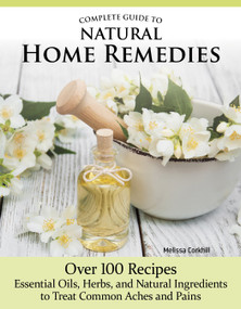 Complete Guide to Natural Home Remedies (Over 100 Recipes--Essential Oils, Herbs, and Natural Ingredients to Treat Common Aches and Pains) by Melissa Corkhill, 9781504801379