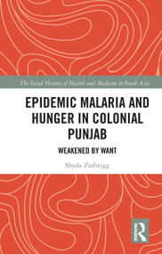 Epidemic Malaria and Hunger in Colonial Punjab (Weakened by Want) by Sheila Zurbrigg, 9780367732486