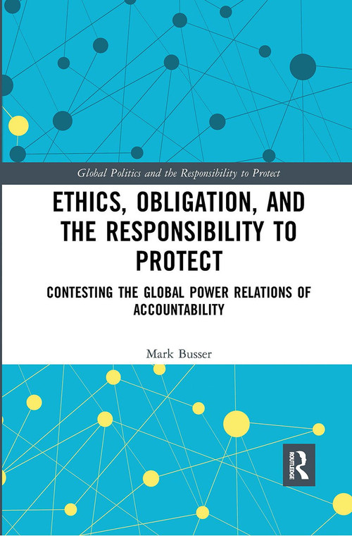 Ethics, Obligation, and the Responsibility to Protect (Contesting the Global Power Relations of Accountability) by Mark Busser, 9780367728588